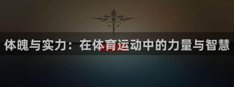 182体育APP官方网站入口：体魄与实力：在体育运动中的力量与智慧