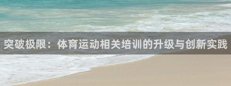 182体育app最新版：突破极限：体育运动相关培训的升级与创新实践