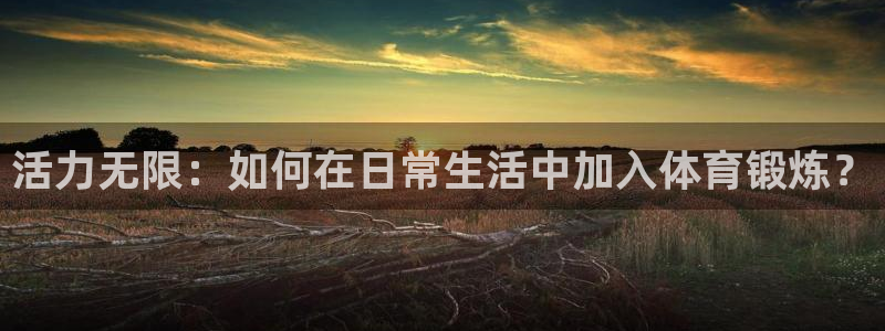 182体育怎么样：活力无限：如何在日常生活中加入体育锻炼？