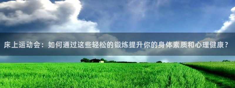 182体育是正规网站不：床上运动会：如何通过这些轻松的锻炼提升你的身体素质和心理健康？
